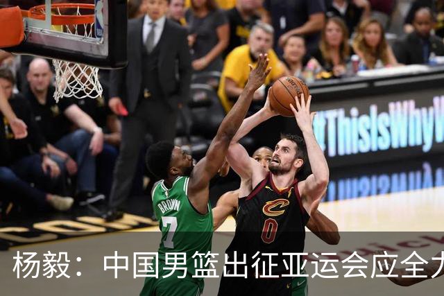 杨毅：中国男篮出征亚运会应全力以赴，不能派出二队或青年军