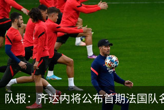 队报：齐达内将公布首期法国队名单，雅凯等新星有望入选